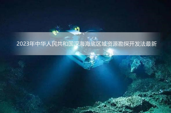 2023年中华人民共和国深海海底区域资源勘探开发法最新